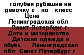 голубая рубашка на девочку с 3 по 6 класс › Цена ­ 150 - Ленинградская обл., Санкт-Петербург г. Дети и материнство » Детская одежда и обувь   . Ленинградская обл.,Санкт-Петербург г.